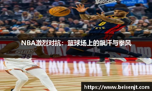 NBA激烈对抗：篮球场上的飙汗与拳风